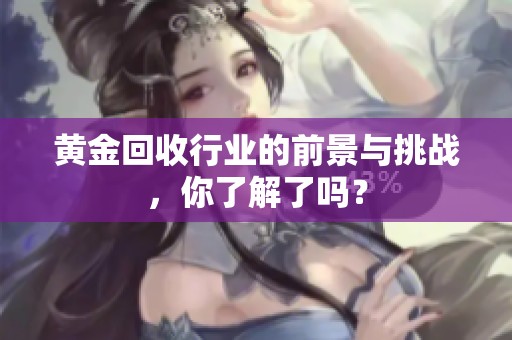 黄金回收行业的前景与挑战，你了解了吗？