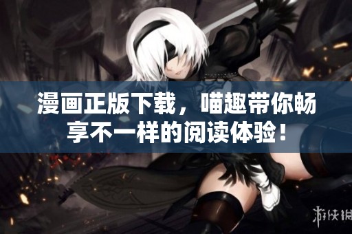 漫画正版下载，喵趣带你畅享不一样的阅读体验！