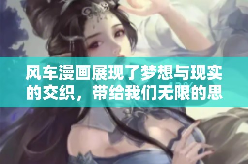 风车漫画展现了梦想与现实的交织，带给我们无限的思考与感动