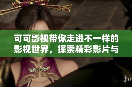 可可影视带你走进不一样的影视世界，探索精彩影片与独特故事