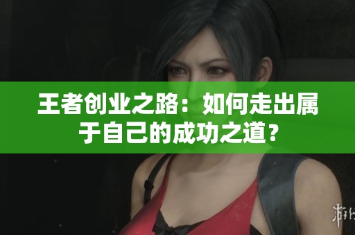 王者创业之路：如何走出属于自己的成功之道？