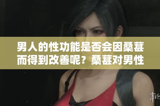 男人的性功能是否会因桑葚而得到改善呢？桑葚对男性性功能的影响值得关注。