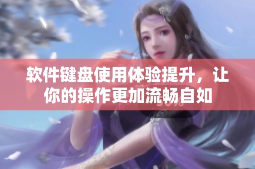软件键盘使用体验提升，让你的操作更加流畅自如