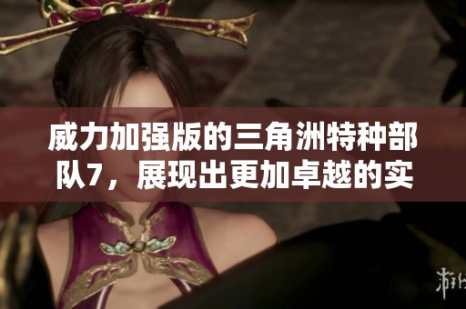 威力加强版的三角洲特种部队7，展现出更加卓越的实力和战斗能力