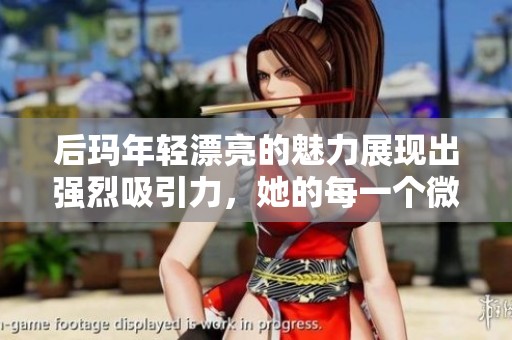 后玛年轻漂亮的魅力展现出强烈吸引力，她的每一个微笑都动人心弦
