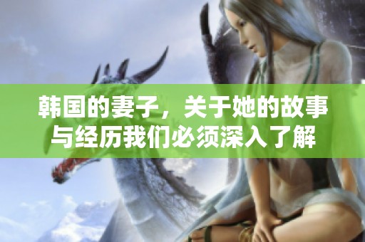 韩国的妻子，关于她的故事与经历我们必须深入了解