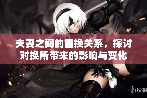 夫妻之间的重换关系，探讨对换所带来的影响与变化