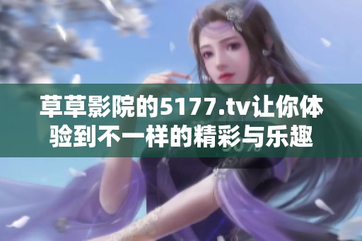 草草影院的5177.tv让你体验到不一样的精彩与乐趣