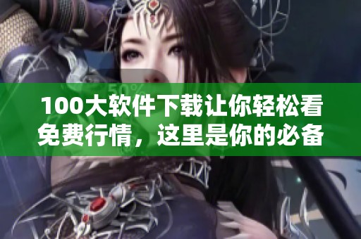100大软件下载让你轻松看免费行情，这里是你的必备工具合集