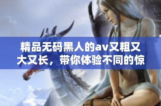 精品**黑人的**又粗又大又长，带你体验不同的惊喜与快感