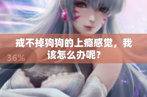 戒不掉狗狗的上瘾感觉，我该怎么办呢？