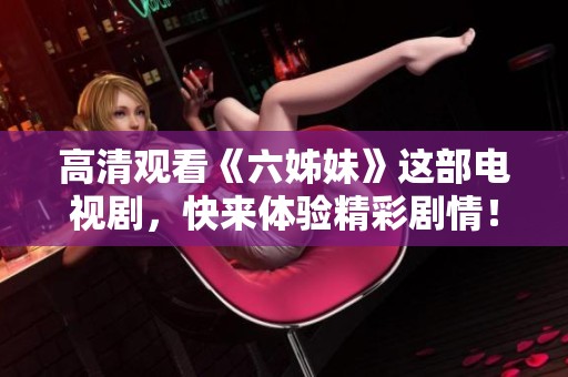 高清观看《六姊妹》这部电视剧，快来体验精彩剧情！