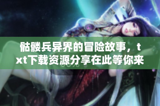 骷髅兵异界的冒险故事，txt下载资源分享在此等你来拿