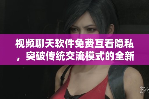 视频聊天软件免费互看隐私，突破传统交流模式的全新体验