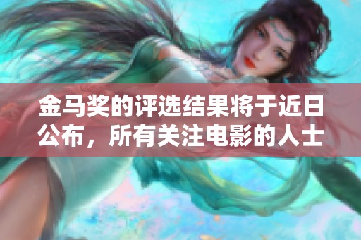 金马奖的评选结果将于近日公布，所有关注电影的人士都在期待这一年一度的盛典。