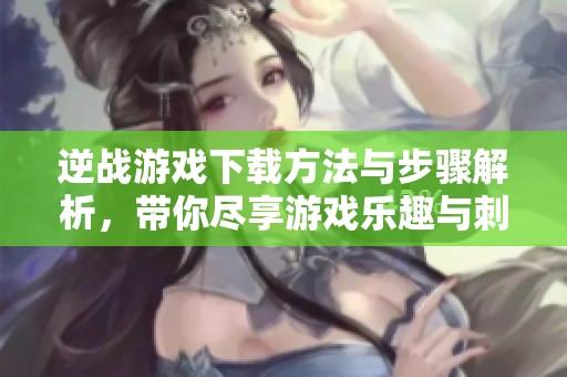 逆战游戏下载方法与步骤解析，带你尽享游戏乐趣与刺激体验