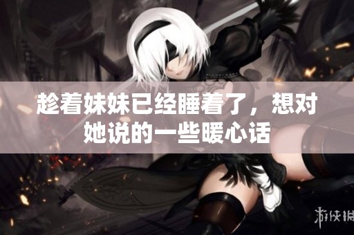 趁着妹妹已经睡着了，想对她说的一些暖心话