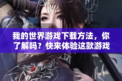 我的世界游戏下载方法，你了解吗？快来体验这款游戏吧！