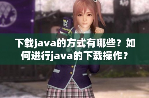 下载j**a的方式有哪些？如何进行j**a的下载操作？
