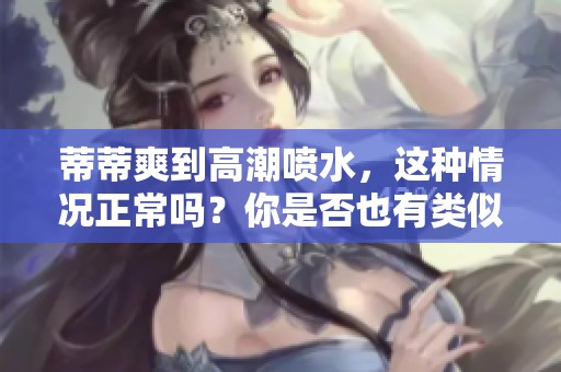 蒂蒂爽到高潮喷水，这种情况正常吗？你是否也有类似的体验？