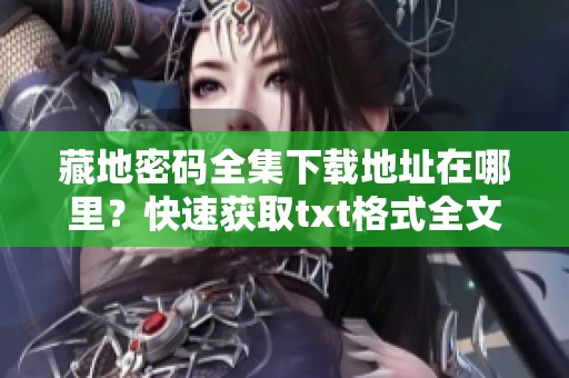 藏地密码全集下载地址在哪里？快速获取txt格式全文的方法揭秘