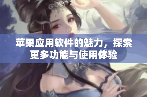 苹果应用软件的魅力，探索更多功能与使用体验