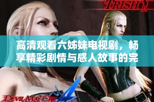 高清观看六姊妹电视剧，畅享精彩剧情与感人故事的完美结合