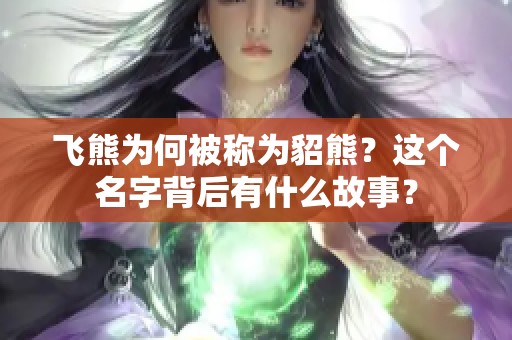 飞熊为何被称为貂熊？这个名字背后有什么故事？