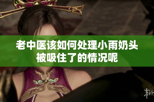 老中医该如何处理小雨奶头被吸住了的情况呢