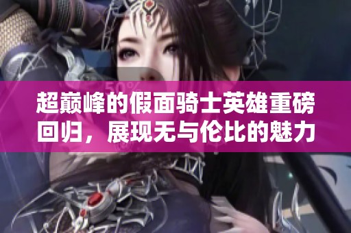 超巅峰的假面骑士英雄重磅回归，展现无与伦比的魅力和力量！