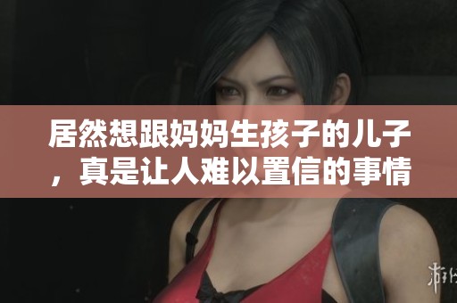 居然想跟妈妈生孩子的儿子，真是让人难以置信的事情