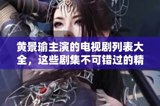 黄景瑜主演的电视剧列表大全，这些剧集不可错过的精彩作品!