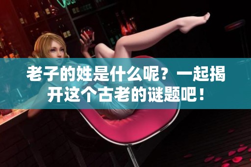 老子的姓是什么呢？一起揭开这个古老的谜题吧！