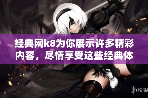经典网k8为你展示许多精彩内容，尽情享受这些经典体验吧！