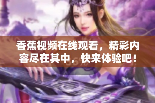 香蕉视频在线观看，精彩内容尽在其中，快来体验吧！