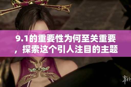 9.1的重要性为何至关重要，探索这个引人注目的主题和问题