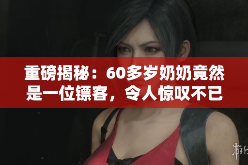 重磅揭秘：60多岁奶奶竟然是一位镖客，令人惊叹不已！