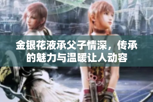 金银花液承父子情深，传承的魅力与温暖让人动容
