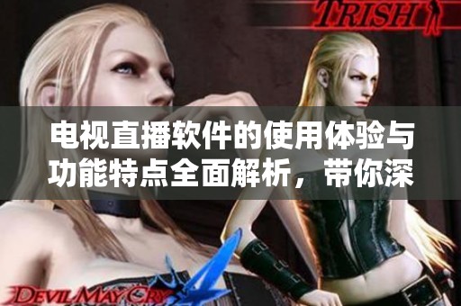 电视直播软件的使用体验与功能特点全面解析，带你深入了解它的魅力所在