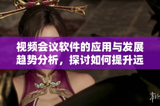 视频会议软件的应用与发展趋势分析，探讨如何提升远程沟通的效率