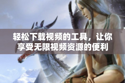 轻松下载视频的工具，让你享受无限视频资源的便利