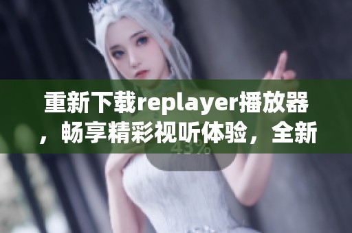 重新下载replayer播放器，畅享精彩视听体验，全新功能等你来发现