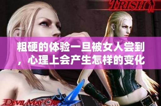 粗硬的体验一旦被女人尝到，心理上会产生怎样的变化呢
