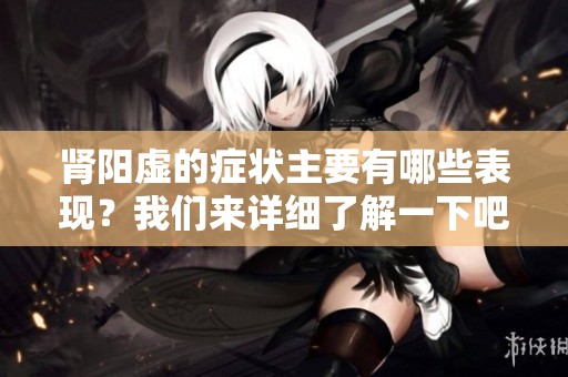 肾阳虚的症状主要有哪些表现？我们来详细了解一下吧！