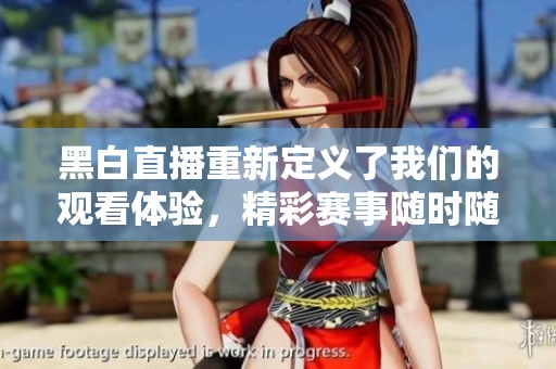 黑白直播重新定义了我们的观看体验，精彩赛事随时随地尽在其中