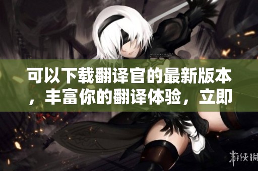 可以下载翻译官的最新版本，丰富你的翻译体验，立即获取翻译官下载。