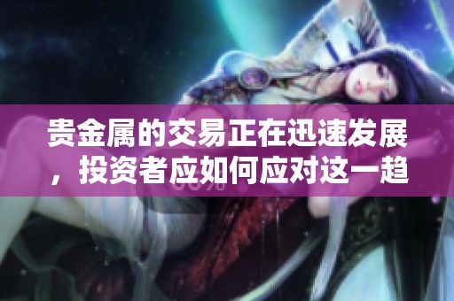 贵金属的交易正在迅速发展，投资者应如何应对这一趋势