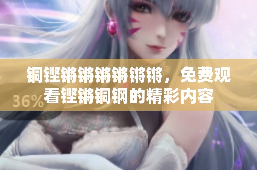 铜铿锵锵锵锵锵锵，免费观看铿锵铜钢的精彩内容