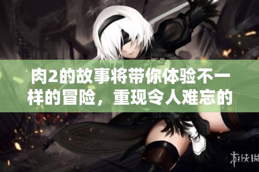 肉2的故事将带你体验不一样的冒险，重现令人难忘的精彩瞬间