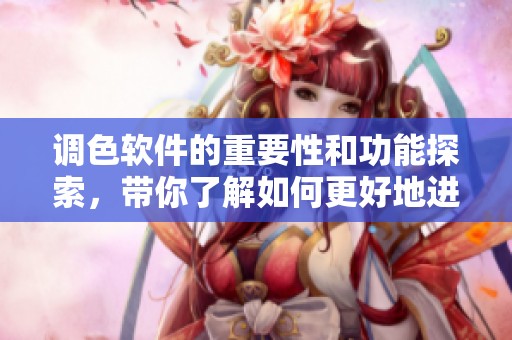 调色软件的重要性和功能探索，带你了解如何更好地进行色彩调整
